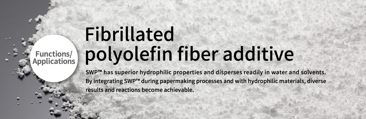 Functions/Applications Fibrillated polyolefin fiber additive 
      SWP™ has superior hydrophilic properties and disperses readily in water and solvents. By integrating SWPTM during papermaking processes and with hydrophilic materials, diverse results and reactions become achievable.