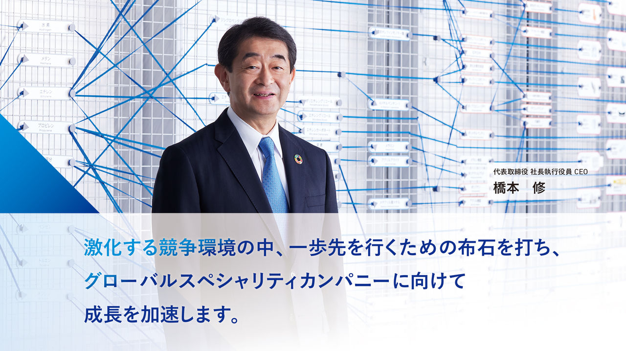 激化する競争環境の中、一歩先へ行くための布石を打ち、グローバルスペシャリティカンパニーに向けて成長を加速します。 CEOメッセージ