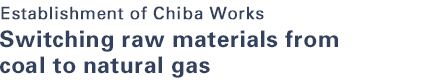 Establishment of Chiba Works Switching raw materials from coal to natural gas